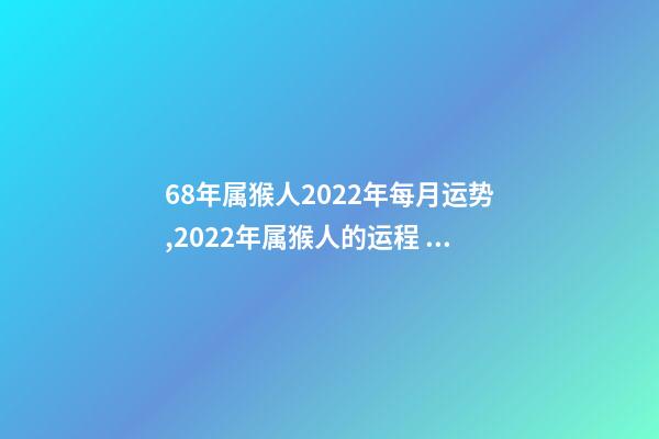 68年属猴人2022年每月运势,2022年属猴人的运程 68年属猴2022年运势完整版,68年属猴2022 年运势及运程每月运程-第1张-观点-玄机派